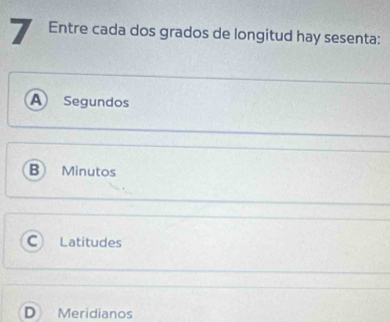 Entre cada dos grados de longitud hay sesenta:
A Segundos
B Minutos
C Latitudes
D Meridianos