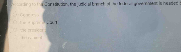 According to the Constitution, the judicial branch of the federal government is headed t
Congress
the Supreme Court
the president
the cabinet