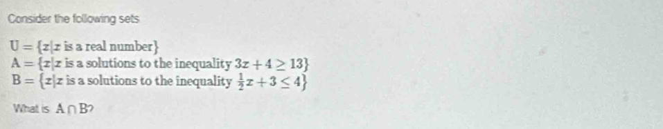 Consider the following sets
U= z|x is a real number
A= zz is a solutions to the inequality 3x+4≥ 13
B= zz is a solutions to the inequality  1/2 x+3≤ 4
What is A∩ B )