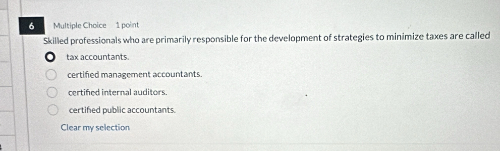 Skilled professionals who are primarily responsible for the development of strategies to minimize taxes are called
tax accountants.
certifed management accountants.
certifed internal auditors.
certifed public accountants.
Clear my selection