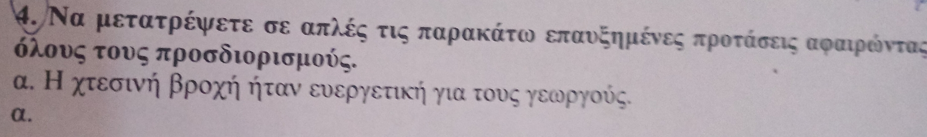 Να μετατρέψετε σε απλέςαοτιςαπααρακάτω επαυξημένεςαπροταάίσοειςααοφραιρίόντας 
όλους τους προσδιορισμούς. 
α. Η χτεσινή βροχή ήταν ευεργετική για τους γεωργούς. 
α.