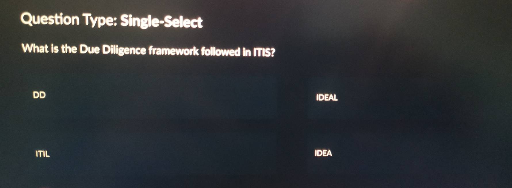 Question Type: Single-Select 
What is the Due Diligence framework followed in ITIS? 
DD ideal 
ITIL IDEA