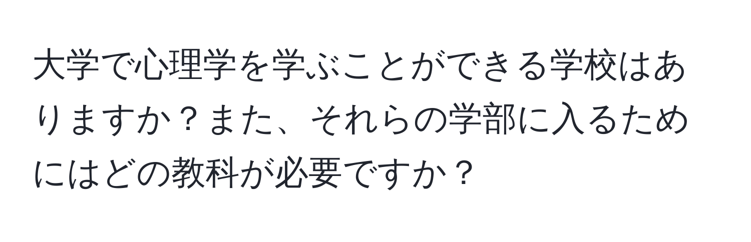 大学で心理学を学ぶことができる学校はありますか？また、それらの学部に入るためにはどの教科が必要ですか？