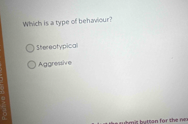 Which is a type of behaviour?
Stereotypical
Aggressive
suhmit button for the nex