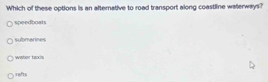 Which of these options is an alternative to road transport along coastline waterways?
speedboats
submarines
water taxis
rafts