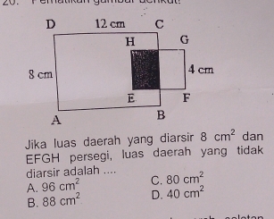 Jika luas daerah yang diarsir 8cm^2 dan
EFGH persegi, luas daerah yang tidak
diarsir adalah ....
A. 96cm^2 C. 80cm^2
B. 88cm^2 D. 40cm^2