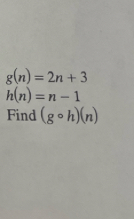 g(n)=2n+3
h(n)=n-1
Find (gcirc h)(n)