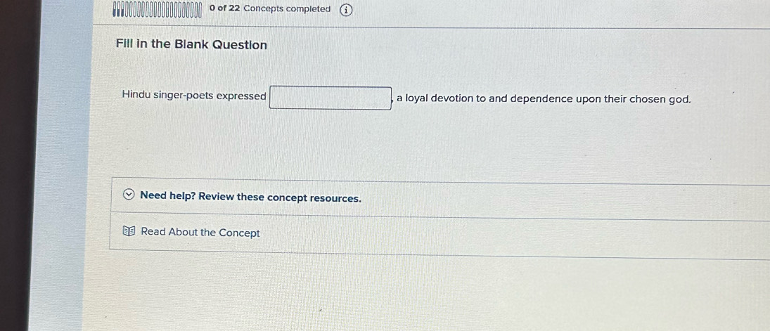 of 22 Concepts completed 
Fill in the Blank Question 
Hindu singer-poets expressed a loyal devotion to and dependence upon their chosen god. 
Need help? Review these concept resources. 
Read About the Concept