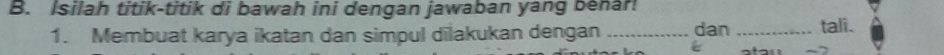 Isilah titik-titik di bawah ini dengan jawaban yang benar 
1. Membuat karya ikatan dan simpul dilakukan dengan _dan _tali.