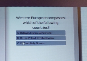 Western Europe encompasses
which of the following
countries?
A. Belgium, France, Switzerland
B. Russia, Poland, Czechoslovakia
C. Ee land, Italy, Greece