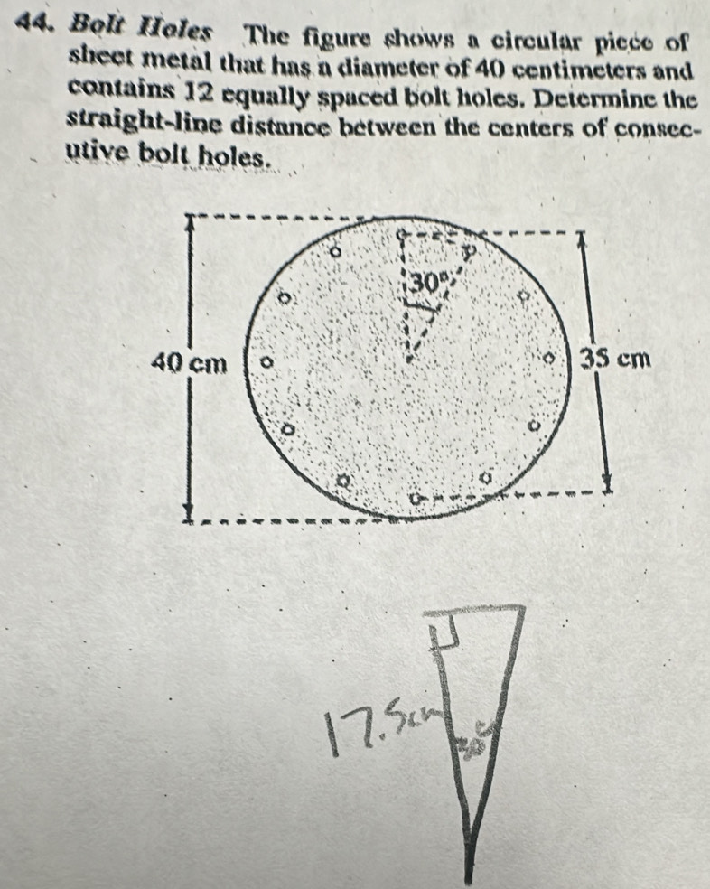 Bolt Holes The figure shows a circular piece of
sheet metal that has a diameter of 40 centimeters and
contains 12 equally spaced bolt holes. Determine the
straight-line distance between the centers of consec-
utive bolt holes.