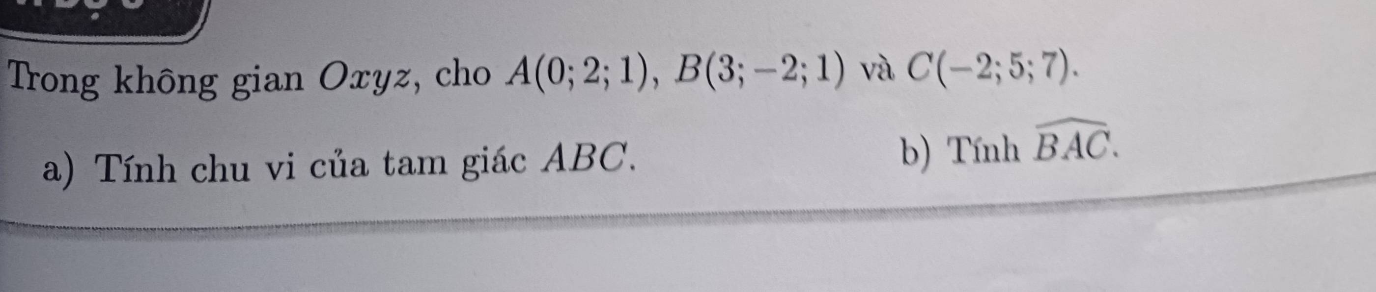 Trong không gian Oxyz, cho A(0;2;1), B(3;-2;1) và C(-2;5;7). 
a) Tính chu vi của tam giác ABC. b) Tính widehat BAC.