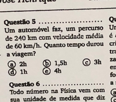 Um automóvel faz, um percurso Un
de 240 km com velocidade média é
de 60 km/h. Quanto tempo durou cri
a viagem? tra
a2h b 1,5h © 3h za
er
d 1h e 4h fo
Questão 6_
a
Todo número na Física vem com a
sua unidade de medida que diz