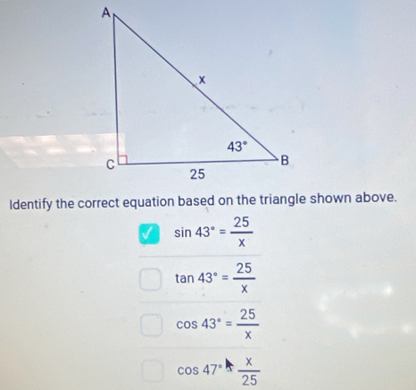 √ sin 43°= 25/x 
tan 43°= 25/x 
cos 43°= 25/x 
cos 47° x/25 