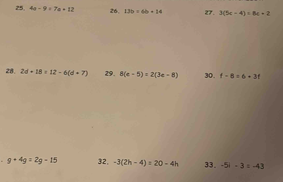 4a-9=7a+12 26. 13b=6b+14 27 . 3(5c-4)=8c+2
28. 2d+18=12-6(d+7) 29. 8(e-5)=2(3e-8) 30. f-8=6+3f. g+4g=2g-15 32. -3(2h-4)=20-4h 33. -5i-3=-43