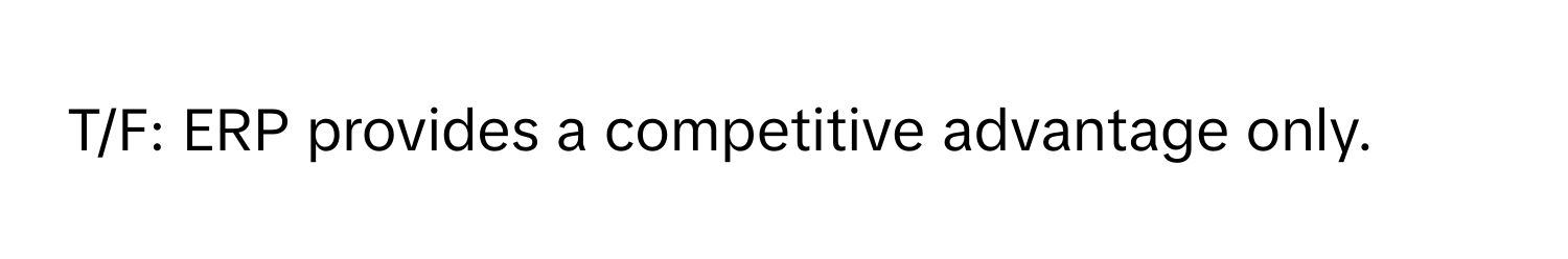 T/F: ERP provides a competitive advantage only.