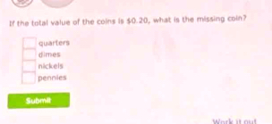 If the total value of the coins is $0.20, what is the missing coin?
□ quarters
dimes
nickels
□ pennies
Submit