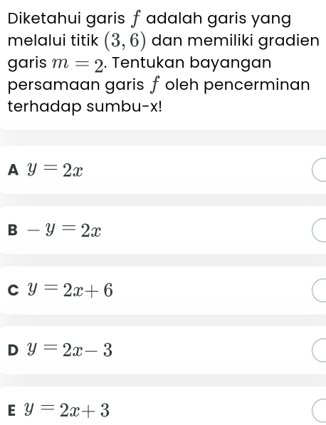 Diketahui garis f adalah garis yang
melalui titik (3,6) dan memiliki gradien
garis m=2. Tentukan bayangan
persamaan garis foleh pencerminan
terhadap sumbu- x!
A y=2x
B-y=2x
C y=2x+6
D y=2x-3
E y=2x+3