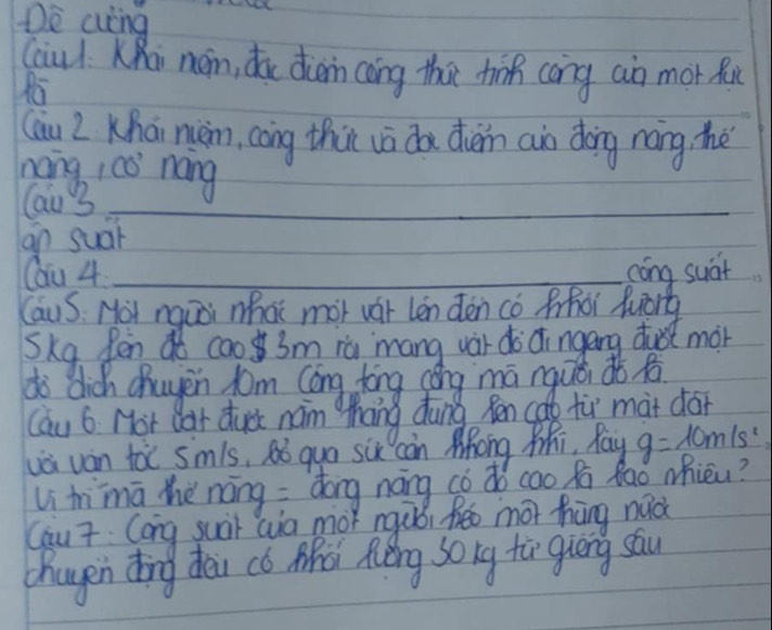 De wing 
(aiul KRài nán, d dein cōng thā tif cong an mor fu 
(āu Z Khāi màn, cōng thut vā do diein an dōng náng, the 
nang 1có náng 
lau 3_ 
an suàr 
_ 
Cau 4 _cóng suàt 
Caus. Now nquoi what mot var len den co Mhot Puory 
Ska. Pen ¢o cao 3m ià `mang war do dingang dust mor 
do dich chuyen jom Cóng tōng cóng mā nquǒdǒfo 
Cau 6. Not Oar dus nam Zhang dung Ren cae ti mat dor 
Lài ván toi smls, só quo six can Mhong Zhi, Pay g=10m/s^2
Li himā thè náng : dōng náng cò dó cao fi ǎaǒ Mhièu? 
Cau 7 Cang guài Qin mor ngàò, fēo mō hhāng nǎà 
chagen ǒng dài có Mhà Auǒng song fà giēng sāu