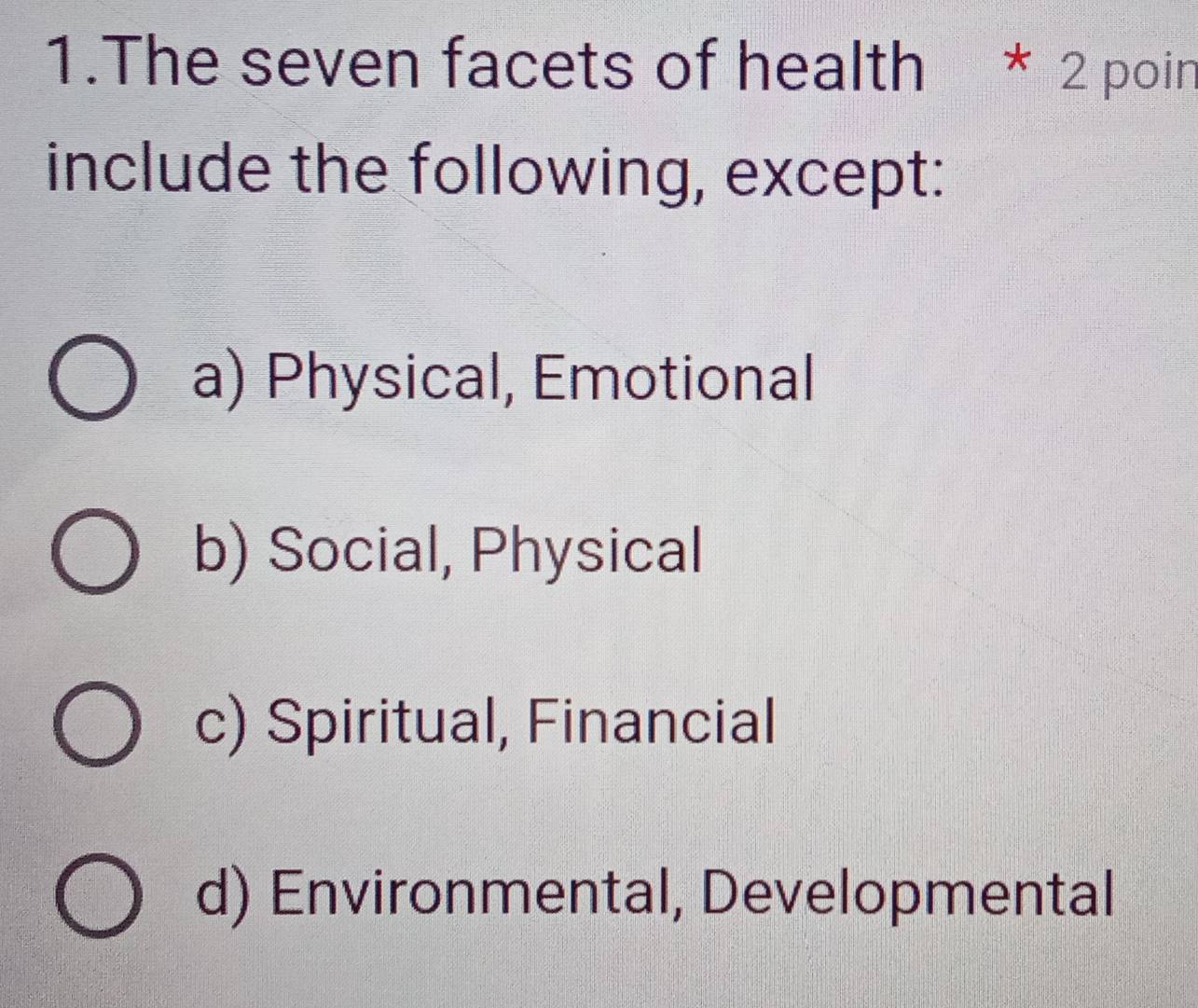 The seven facets of health * 2 poin
include the following, except:
a) Physical, Emotional
b) Social, Physical
c) Spiritual, Financial
d) Environmental, Developmental