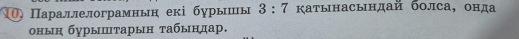1 Параллелограмньн екі бурышиы 3:7 катынасындай болса, онда 
оныη бурышτарын τабындар.
