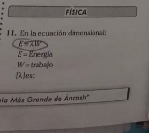 física 
11. En la ecuación dimensional:
E=lambda W
E= Energía
W= trabajo
[λ] es: 
hia Más Grande de Áncash