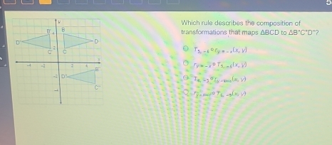 Which rule describes the composition of
transformations that maps ΔBCD to △ B'C'D' ?
T_5,-6or_y=-x(x,y)
fy=-x^0T_3,06(x,y)
a T_(6,-5)°C_5-ksin (x,y)
Q P_i=0,-1)TL-g(x,y)