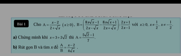 Cho A= (x-2)/2+sqrt(x) (x≥ 0), B=( (8xsqrt(x)-1)/2x-sqrt(x) - (8xsqrt(x)+1)/2x+sqrt(x) ): (2x+1)/2x-1  với x≥ 0, x!=  1/2 , x!= - 1/2 . 
a) Chứng minh khi x=3+2sqrt(2) thì A= (5sqrt(2)-1)/7 . 
b) Rút gọn B và tìm x đề  A/B = (x-2)/4sqrt(x) .