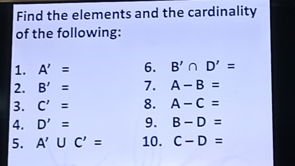 Find the elements and the cardinality 
of the following: 
6. 
1. A'= B'∩ D'=
2. B'= 7. A-B=
3. C'= 8. A-C=
4. D'= 9. B-D=
5. A'∪ C'= 10. C-D=