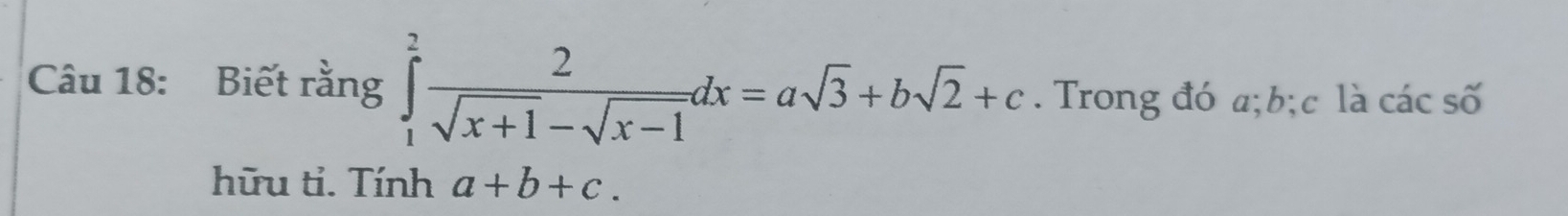 Biết rằng ∈tlimits _1^(2frac 2)sqrt(x+1)-sqrt(x-1)dx=asqrt(3)+bsqrt(2)+c. Trong đó a; b; c là các số
hữu tỉ. Tính a+b+c.