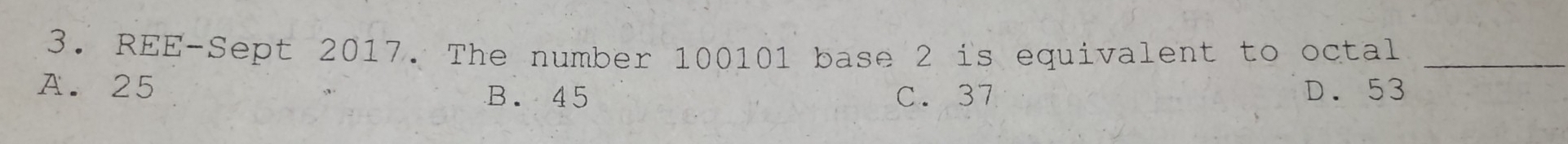 REE-Sept 2017. The number 100101 base 2 is equivalent to octal_
A. 25 D. 53
B. 45 C. 37