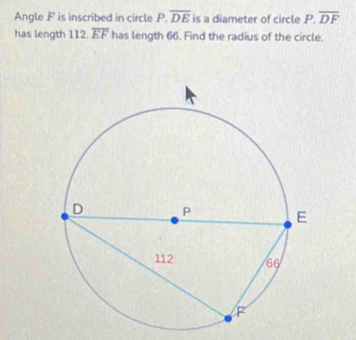 Angle F is inscribed in circle P. overline DE is a diameter of circle P, overline DF
has length 112. overline EF has length 66. Find the radius of the circle.