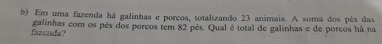 Em uma fazenda há galinhas e porcos, totalizando 23 animais. A soma dos pés das 
galinhas com os pés dos porcos tem 82 pés. Qual é total de galinhas e de porcos há na 
fazenda?