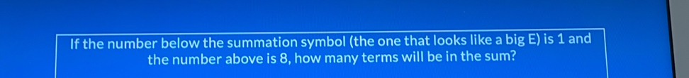 If the number below the summation symbol (the one that looks like a big E) is 1 and 
the number above is 8, how many terms will be in the sum?