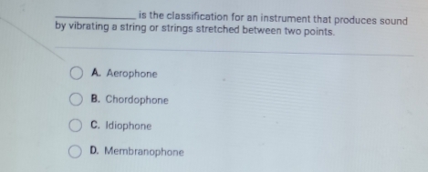 is the classification for an instrument that produces sound
by vibrating a string or strings stretched between two points.
A. Aerophone
B. Chordophone
C. Idiophone
D. Membranophone