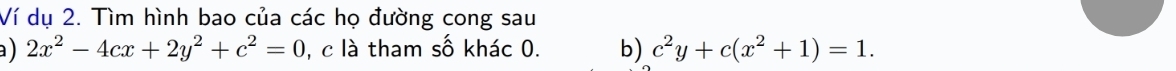 Ví dụ 2. Tìm hình bao của các họ đường cong sau
a ) 2x^2-4cx+2y^2+c^2=0 , c là tham số khác 0. b) c^2y+c(x^2+1)=1.