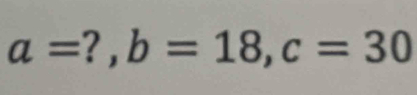 a=?, b=18, c=30