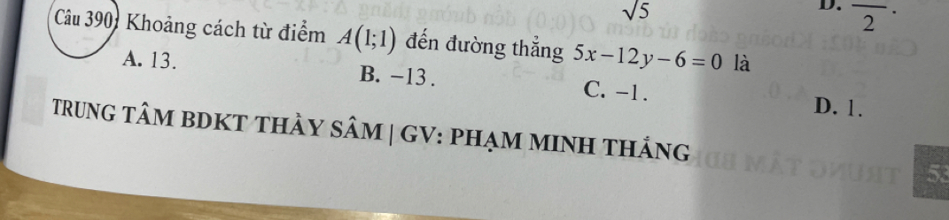 sqrt 5 
D. overline 2^(·) 
Câu 390: Khoảng cách từ điểm A(1;1) đến đường thẳng 5x-12y-6=0 là
A. 13. B. -13. C. -1. D. 1.
TRUNG TâM BDKT tHảy sÂM | GV: PHẠM MINH thắng