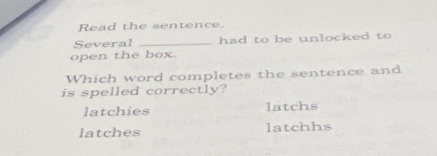 Read the sentence.
Several _had to be unlocked to 
open the box.
Which word completes the sentence and
is spelled correctly?
latchies latchs
latches latchhs