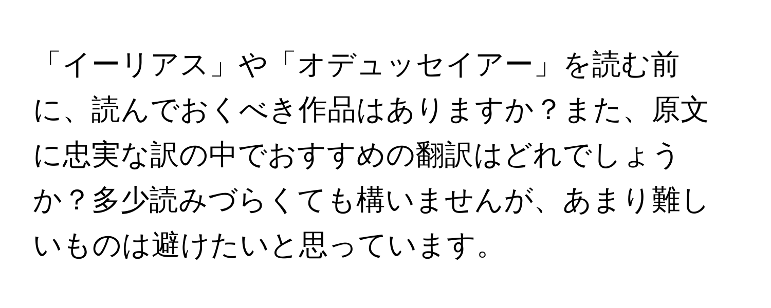 「イーリアス」や「オデュッセイアー」を読む前に、読んでおくべき作品はありますか？また、原文に忠実な訳の中でおすすめの翻訳はどれでしょうか？多少読みづらくても構いませんが、あまり難しいものは避けたいと思っています。