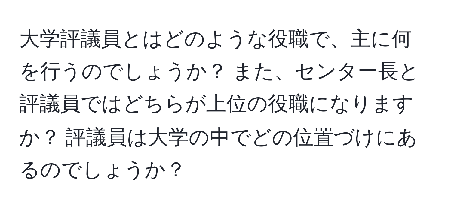 大学評議員とはどのような役職で、主に何を行うのでしょうか？ また、センター長と評議員ではどちらが上位の役職になりますか？ 評議員は大学の中でどの位置づけにあるのでしょうか？