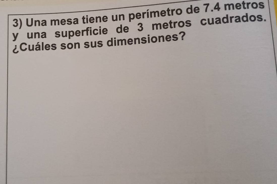 Una mesa tiene un perímetro de 7.4 metros
y una superficie de 3 metros cuadrados. 
¿Cuáles son sus dimensiones?