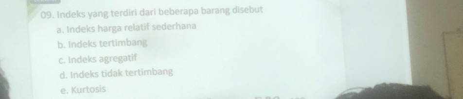 Indeks yang terdiri dari beberapa barang disebut
a. Indeks harga relatif sederhana
b. Indeks tertimbang
c. Indeks agregatif
d. Indeks tidak tertimbang
e. Kurtosis