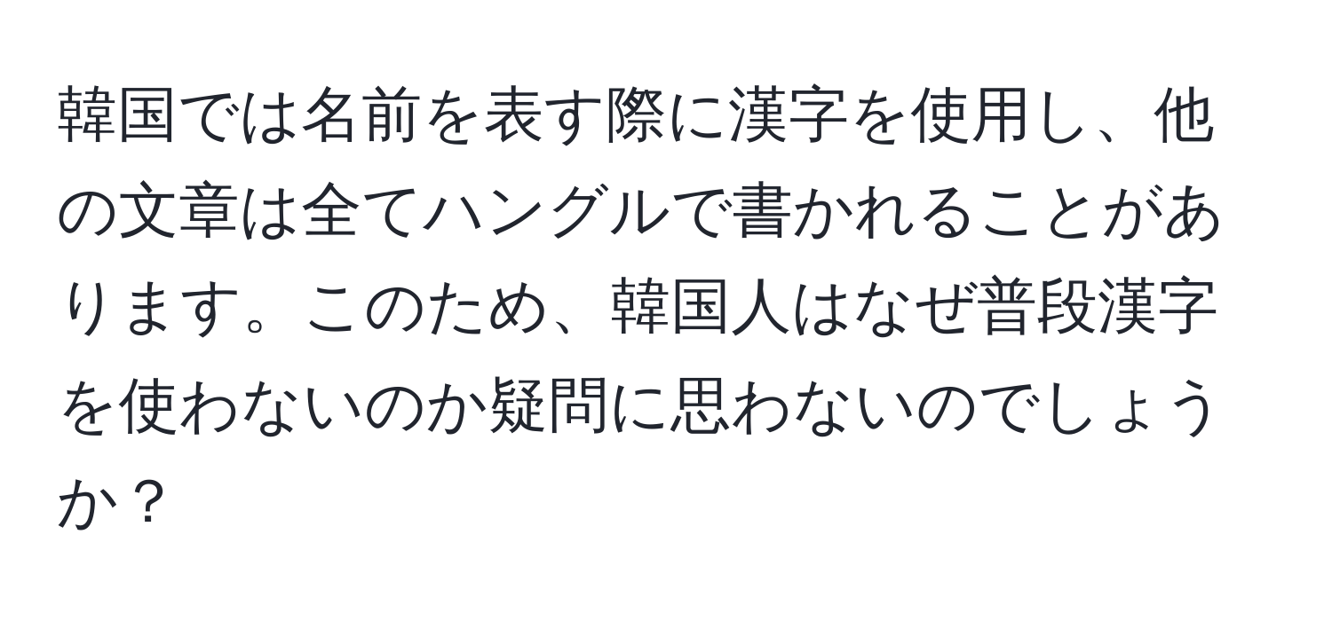 韓国では名前を表す際に漢字を使用し、他の文章は全てハングルで書かれることがあります。このため、韓国人はなぜ普段漢字を使わないのか疑問に思わないのでしょうか？