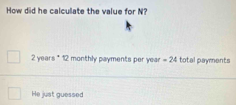 How did he calculate the value for N?
2 years * 12 monthly payments per year =24 total payments
He just guessed