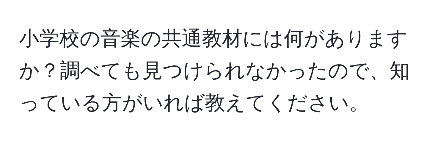 小学校の音楽の共通教材には何がありますか？調べても見つけられなかったので、知っている方がいれば教えてください。