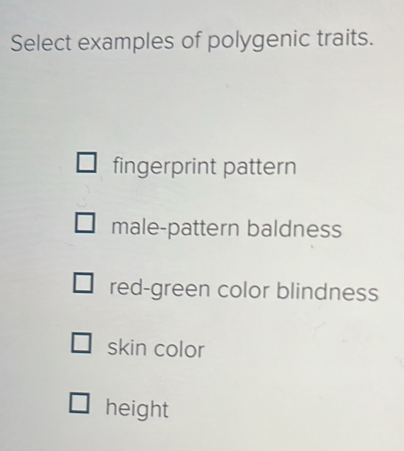 Select examples of polygenic traits.
fingerprint pattern
male-pattern baldness
red-green color blindness
skin color
height