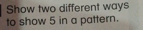 Show two different ways 
to show 5 in a pattern.