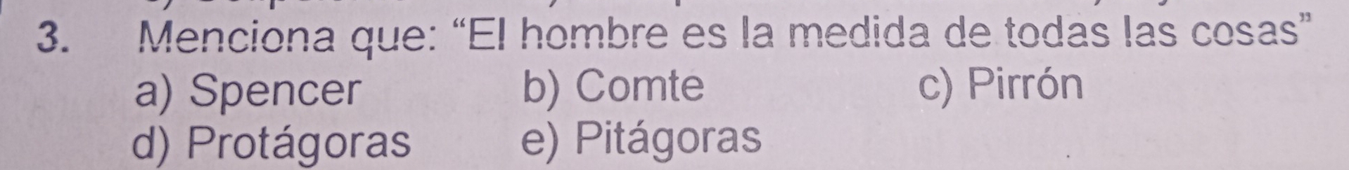 Menciona que: “El hombre es la medida de todas las cosas”
a) Spencer b) Comte c) Pirrón
d) Protágoras e) Pitágoras