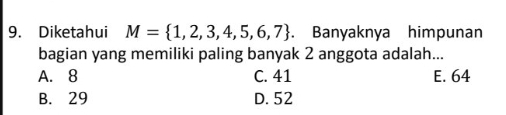 Diketahui M= 1,2,3,4,5,6,7. Banyaknya himpunan
bagian yang memiliki paling banyak 2 anggota adalah...
A. 8 C. 41 E. 64
B. 29 D. 52